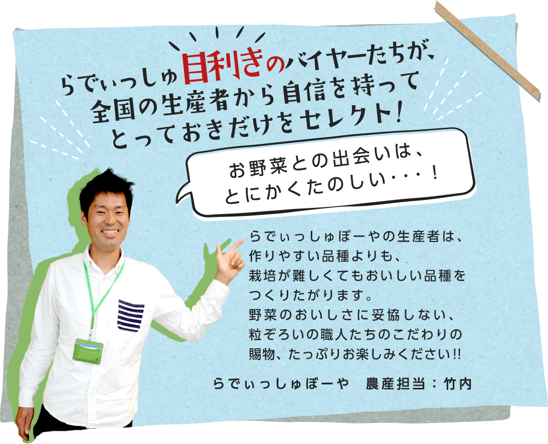 らでぃっしゅ目利きのバイヤーたちが、全国の生産者から自信を持ってとっておきだけをセレクト!