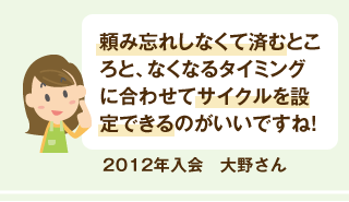2012年入会 大野さん 頼み忘れしなくて済むところと、なくなるタイミングに合わせてサイクルを設定できるのがいいですね!