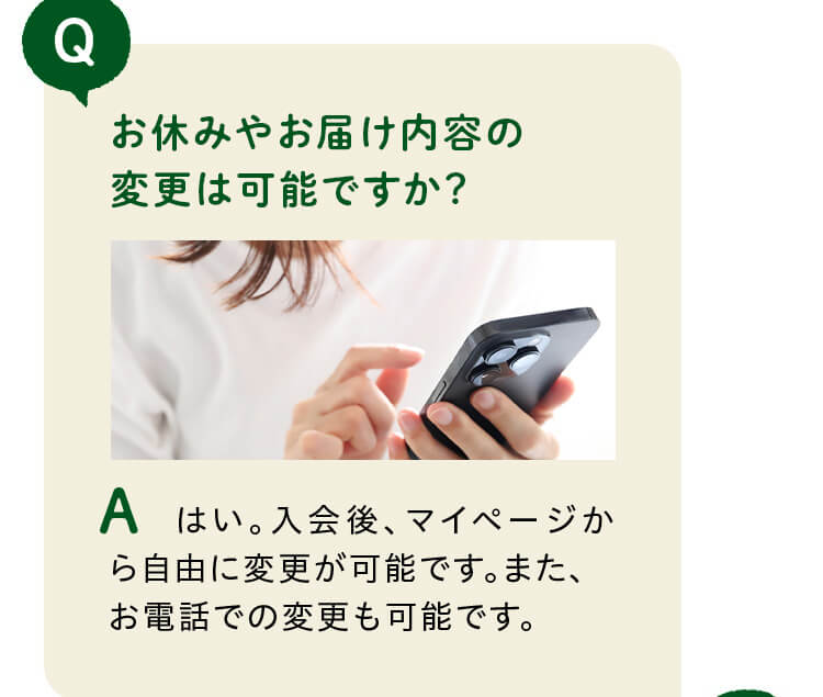定期宅配コースのサイズや頻度は変更できますか？はい。入会後、マイページから自由に変更が可能です。また、お電話での変更も可能です。