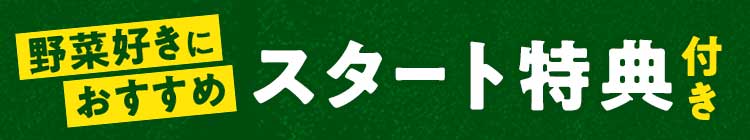 野菜好きのあなたにスタート特典つき！