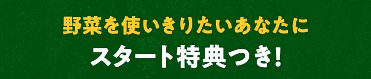 野菜を使い切りたいあなたにスタート特典つき！