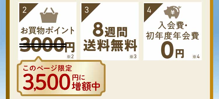 特典2:お買い物ポイント3500円 特典3:8週間送料無料 特典4:初年度年会費0円 