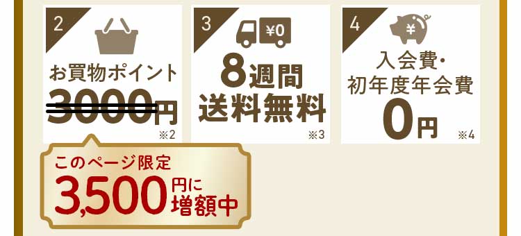 特典2:お買い物ポイント3500円 特典3:8週間送料無料 特典4:初年度年会費0円 