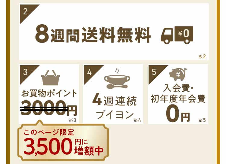 特典2:8週間送料無料 特典3:お買い物ポイント3500円 特典3:ブイヨン 特典4:初年度年会費0円