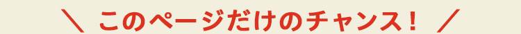 
＼このページだけのチャンス！／
