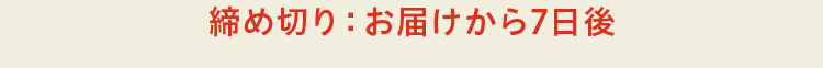 締め切り：お届けから７日後