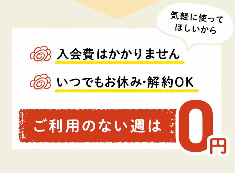 入会費はかかりません　いつでもお休み・解約OK ご利用のない週は0円