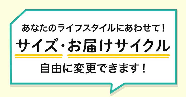 あなたのライフスタイルにあわせて！サイズ・お届けサイクル自由に変更できます！