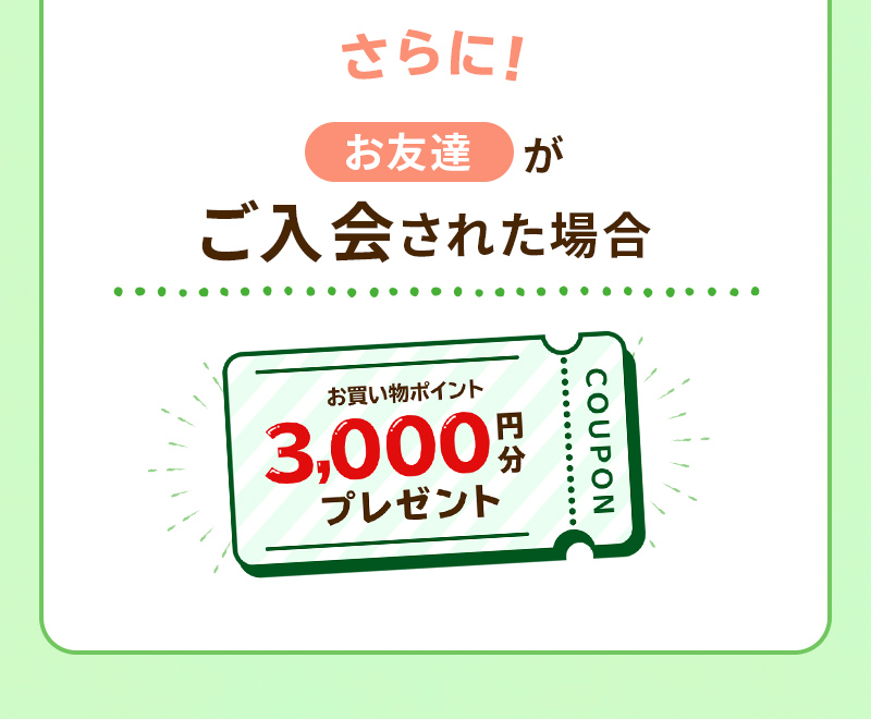 STEP3　お友達がご入会された場合　お友達が定期宅配サービスを開始されると、紹介者様にらでぃっしゅぼーやのお買い物で使える3,000円分のポイントをプレゼントいたします。
