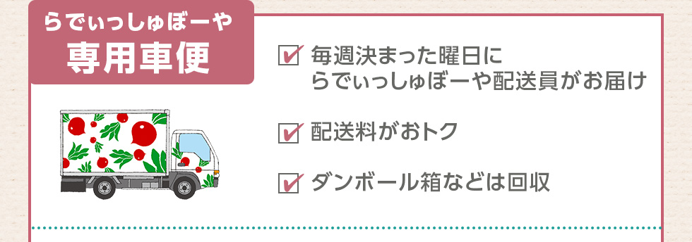 らでぃっしゅぼーや専用車便：毎週決まった曜日にらでぃっしゅぼーや配送員がお届け、配送料がおトク、ダンボール箱などは回収