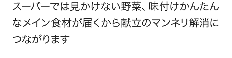 スーパーでは見かけない野菜、味付けかんたんなメイン食材が届くから献立のマンネリ解消につながります
