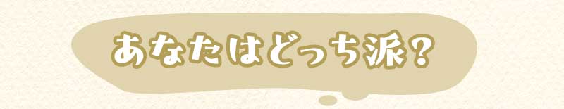 あなたはどっち派？