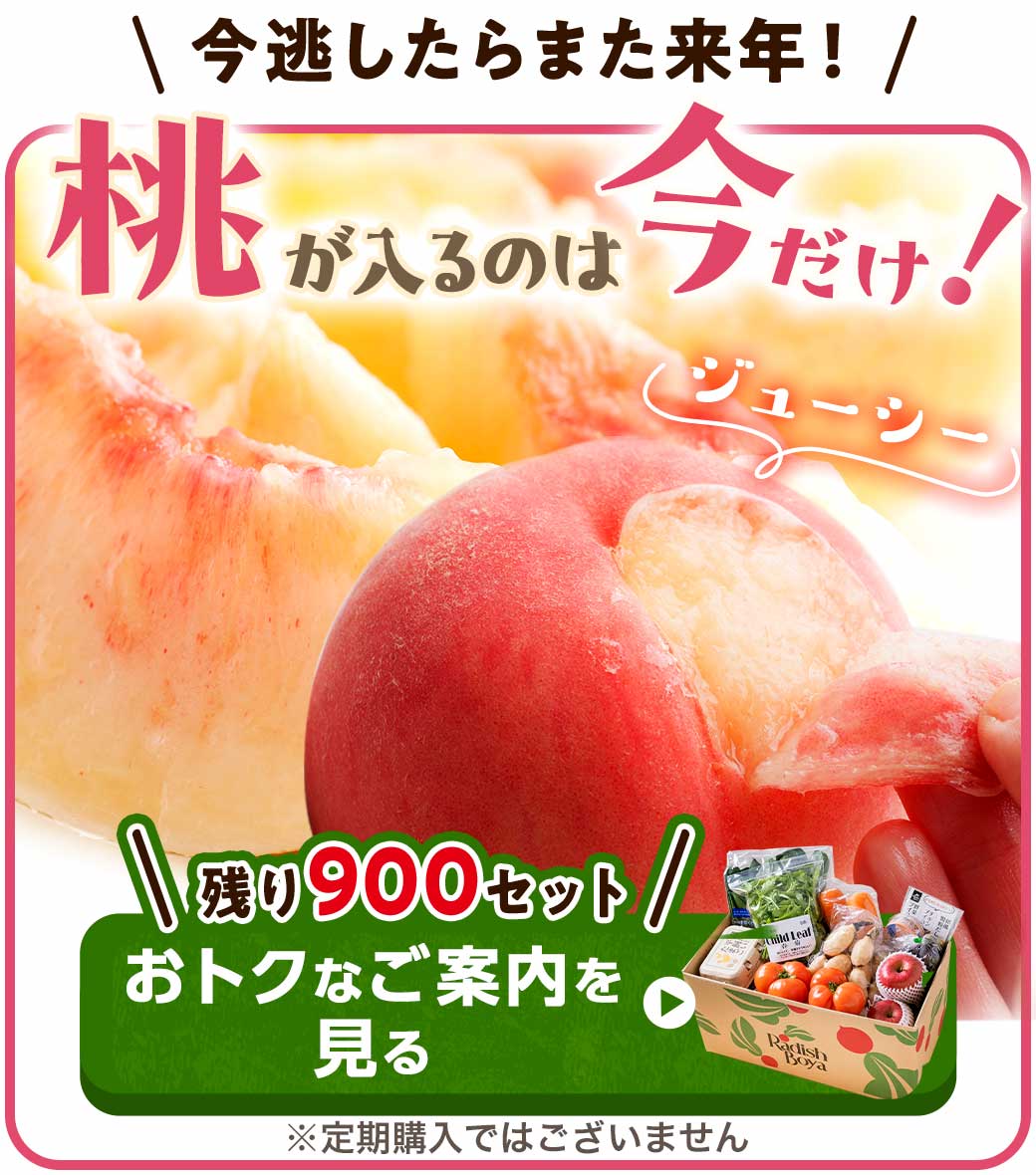 今逃したらまた来年！桃が入るのは今だけ 残り900セットお得なご案内を見る 定期購入ではありません