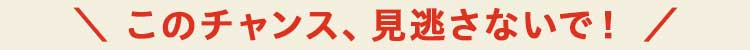 おトクなチャンス見逃さないで
