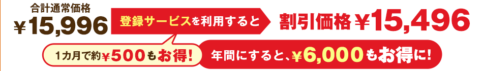 合計通常価格¥16,078 登録サービスを利用すると 割引価格¥15,574 1カ月で約¥500もお得! 年間にすると、¥6,048もお得に!