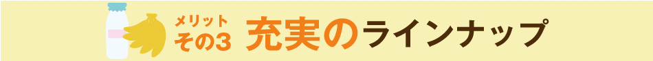 メリットその3 充実のラインナップ