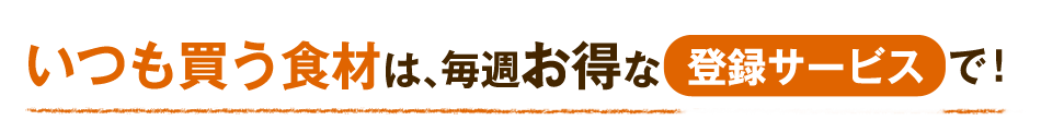 いつも買う食材は、毎週お得な登録サービスで!