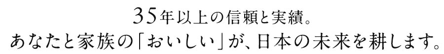 あなたと家族の「おいしい」が、日本の未来を耕します。