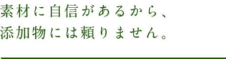 素材に自信があるから、添加物には頼りません。