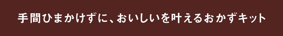 手間ひまかけずに、おいしいを叶えるおかずキット