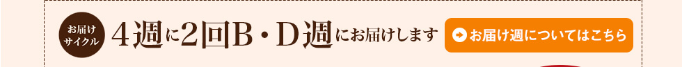 4週に2回B・D週にお届けします。お届け週についてはこちら