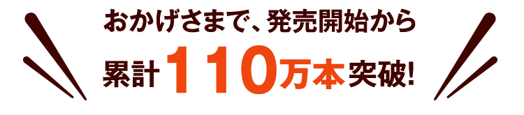 おかげさまで発売開始から累計110万本突破