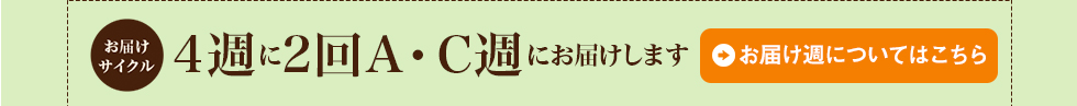 4週に2回A・C週にお届けします。お届け週についてはこちら