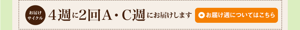 4週に2回A・C週にお届けします。お届け週についてはこちら