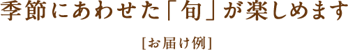 季節にあわせた「旬」が楽しめます [お届け例]