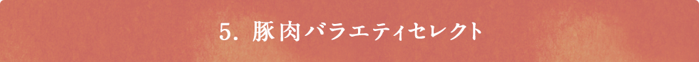 5. 豚肉バラエティセレクト 