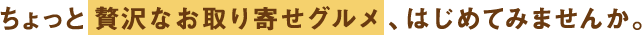 ちょっと贅沢なお取り寄せグルメ、はじめてみませんか。