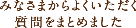 みなさまからよくいただく質問をまとめました