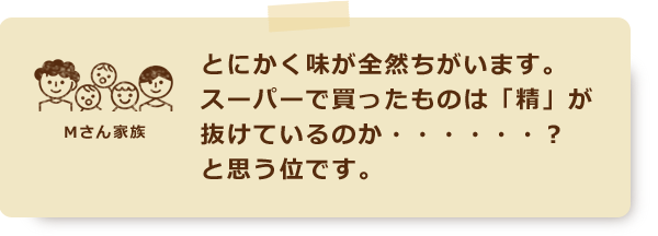 とにかく味が全然ちがいます。スーパーで買ったものは「精」が抜けているのか・・・・・・？と思う位です。