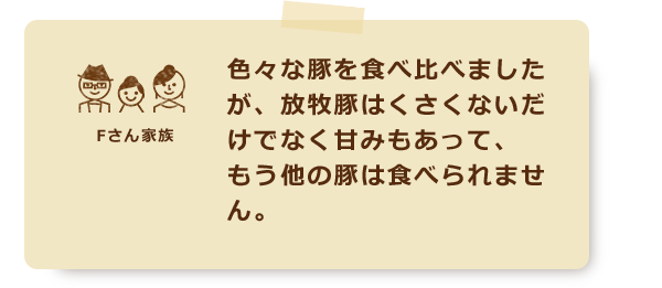 色々な豚を食べ比べましたが、放牧豚はくさくないだけでなく甘みもあって、もう他の豚は食べられません。