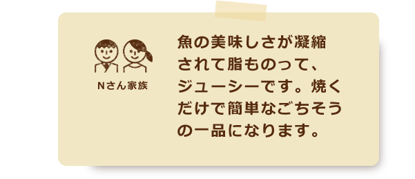 魚の美味しさが凝縮されて脂ものって、ジューシーです。焼くだけで簡単なごちそうの一品になります。