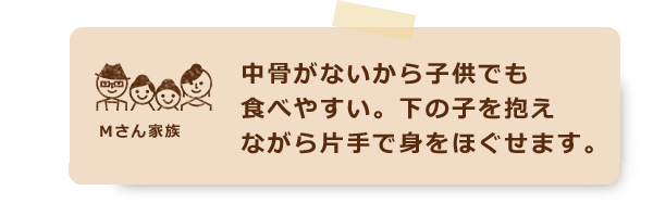 中骨がないから子供でも食べやすい。下の子を抱えながら片手で身をほぐせます。