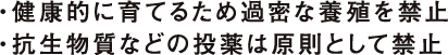 ・健康的に育てるため過密な養殖を禁止 ・抗生物質などの投薬は原則として禁止