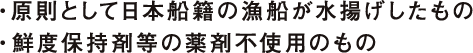 ・原則として日本船籍の漁船が水揚げしたもの ・鮮度保持剤等の薬剤不使用のもの