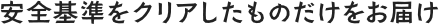 安全基準をクリアしたものだけをお届け