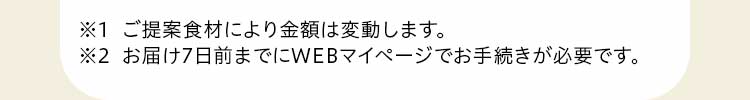 ※1 ご提案食材により金額は変動します。※2 お届け7日前までにWEBマイページでお手続きが必要です。