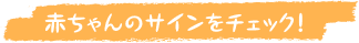 赤ちゃんのサインをチェック!